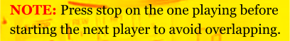 NOTE: Press stop on the one playing before starting the next player to avoid overlapping.